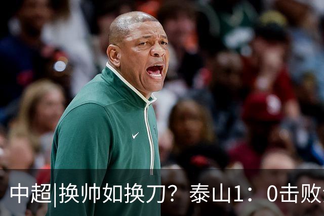 中超|换帅如换刀？泰山1：0击败海港，换的更是“精气神”