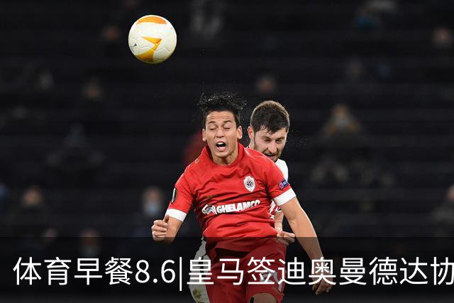 体育早餐8.6|皇马签迪奥曼德达协议 阿根廷中国行或取消