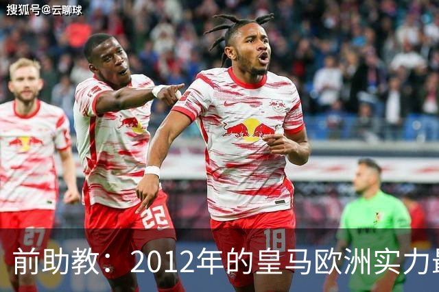 前助教：2012年的皇马欧洲实力最强，那年我们曾有机会拿欧冠