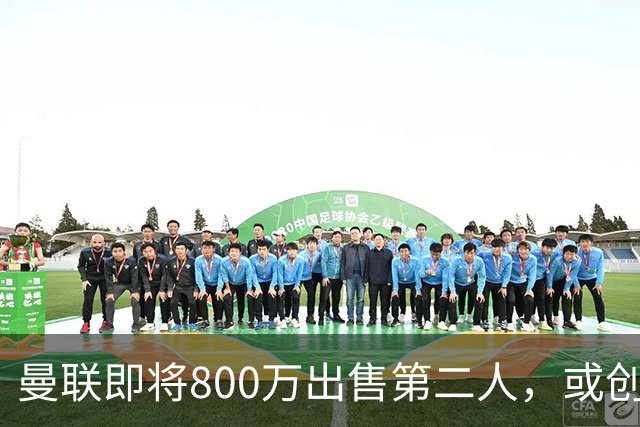 曼联即将800万出售第二人，或创联赛纪录！拉爵甩卖小妖赚纯利润
